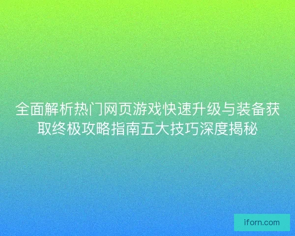 全面解析热门网页游戏快速升级与装备获取终极攻略指南五大技巧深度揭秘 全面解析热门网页游戏快速升级与装备获取终极攻略指南五大技巧深度揭秘