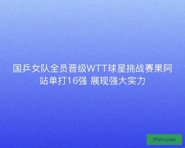国乒女队全员晋级WTT球星挑战赛果阿站单打16强 展现强大实力 国乒女队全员晋级WTT球星挑战赛果阿站单打16强 展现强大实力