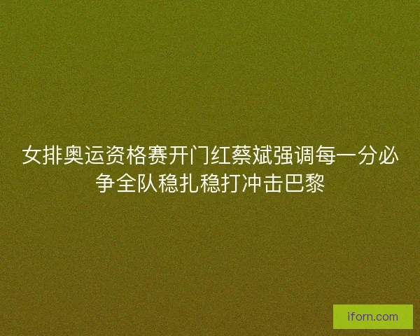 女排奥运资格赛开门红蔡斌强调每一分必争全队稳扎稳打冲击巴黎