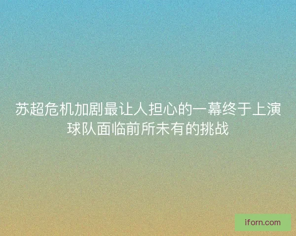 苏超危机加剧最让人担心的一幕终于上演球队面临前所未有的挑战