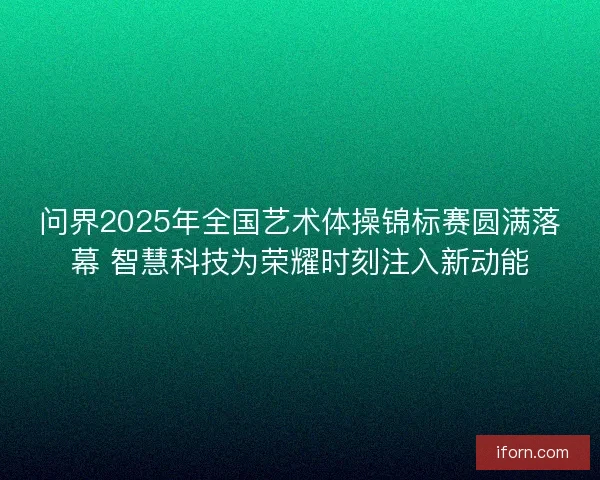 问界2025年全国艺术体操锦标赛圆满落幕 智慧科技为荣耀时刻注入新动能 问界2025年全国艺术体操锦标赛圆满落幕 智慧科技为荣耀时刻注入新动能