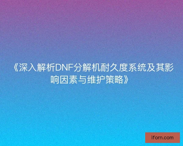 《深入解析DNF分解机耐久度系统及其影响因素与维护策略》