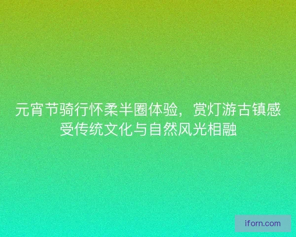 元宵节骑行怀柔半圈体验，赏灯游古镇感受传统文化与自然风光相融