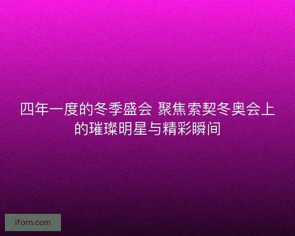 四年一度的冬季盛会 聚焦索契冬奥会上的璀璨明星与精彩瞬间 四年一度的冬季盛会 聚焦索契冬奥会上的璀璨明星与精彩瞬间