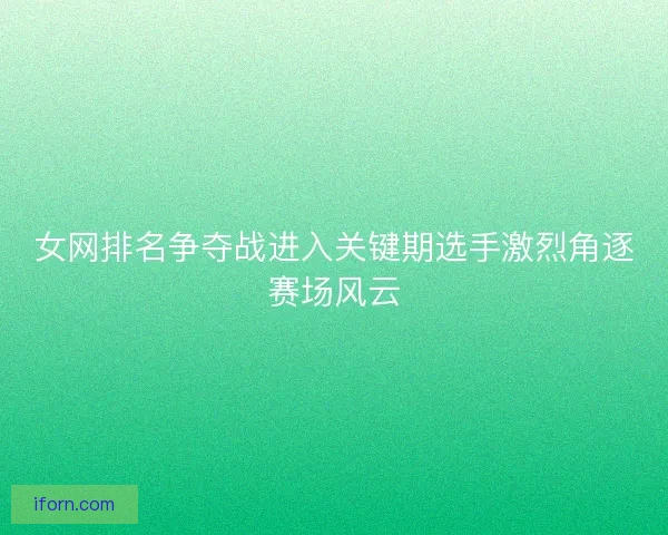 女网排名争夺战进入关键期选手激烈角逐赛场风云 女网排名争夺战进入关键期选手激烈角逐赛场风云