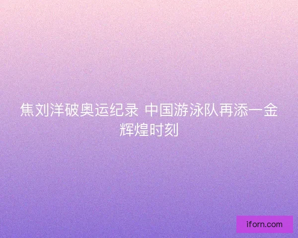 焦刘洋破奥运纪录 中国游泳队再添一金辉煌时刻