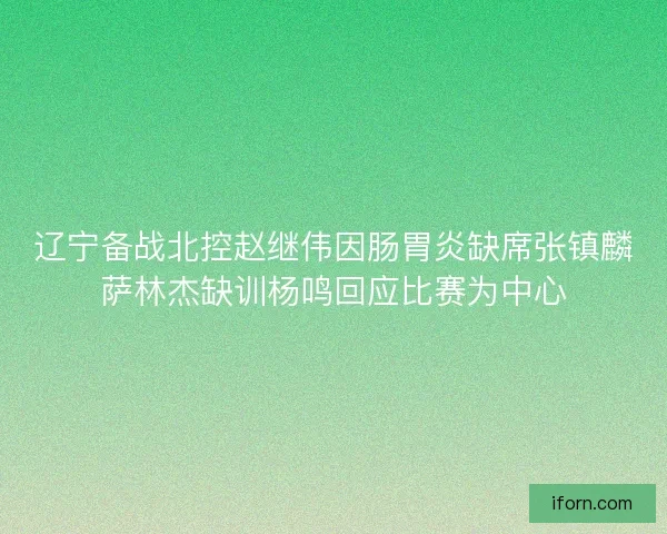 辽宁备战北控赵继伟因肠胃炎缺席张镇麟萨林杰缺训杨鸣回应比赛为中心
