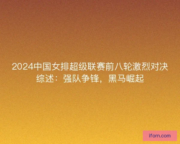 2024中国女排超级联赛前八轮激烈对决综述：强队争锋，黑马崛起