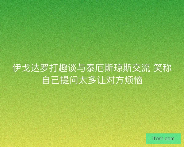 伊戈达罗打趣谈与泰厄斯琼斯交流 笑称自己提问太多让对方烦恼