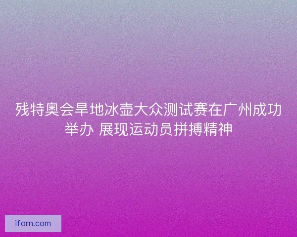 残特奥会旱地冰壶大众测试赛在广州成功举办 展现运动员拼搏精神 残特奥会旱地冰壶大众测试赛在广州成功举办 展现运动员拼搏精神
