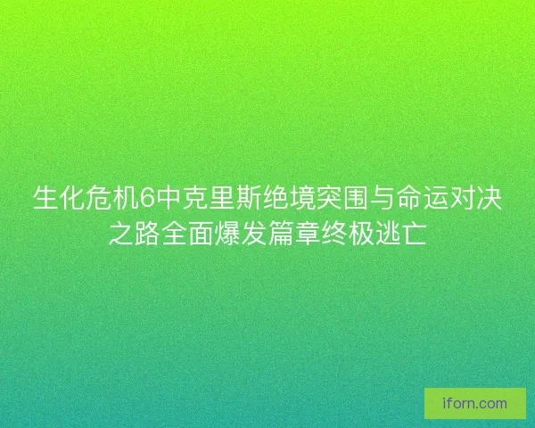 生化危机6中克里斯绝境突围与命运对决之路全面爆发篇章终极逃亡 生化危机6中克里斯绝境突围与命运对决之路全面爆发篇章终极逃亡
