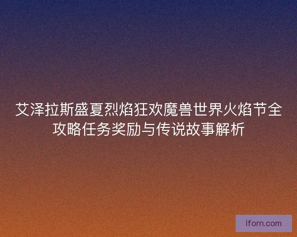 艾泽拉斯盛夏烈焰狂欢魔兽世界火焰节全攻略任务奖励与传说故事解析 艾泽拉斯盛夏烈焰狂欢魔兽世界火焰节全攻略任务奖励与传说故事解析