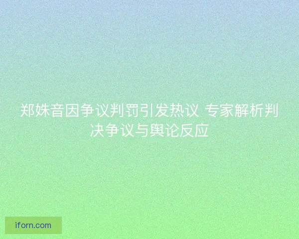 郑姝音因争议判罚引发热议 专家解析判决争议与舆论反应 郑姝音因争议判罚引发热议 专家解析判决争议与舆论反应