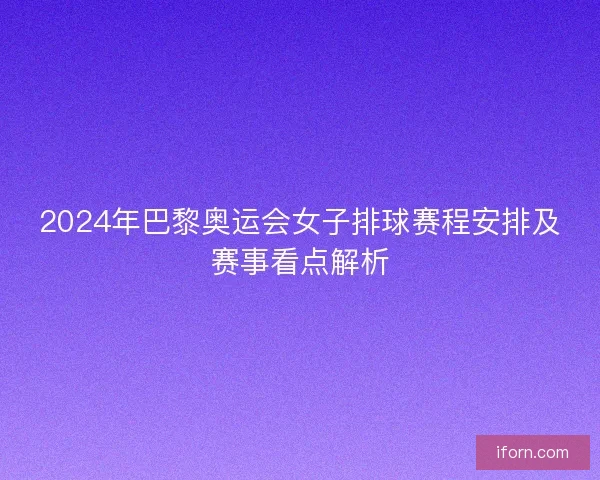 2024年巴黎奥运会女子排球赛程安排及赛事看点解析 2024年巴黎奥运会女子排球赛程安排及赛事看点解析
