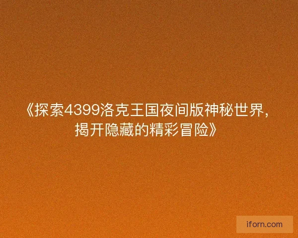 《探索4399洛克王国夜间版神秘世界,揭开隐藏的精彩冒险》 《探索4399洛克王国夜间版神秘世界,揭开隐藏的精彩冒险》