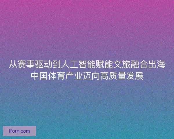 从赛事驱动到人工智能赋能文旅融合出海中国体育产业迈向高质量发展