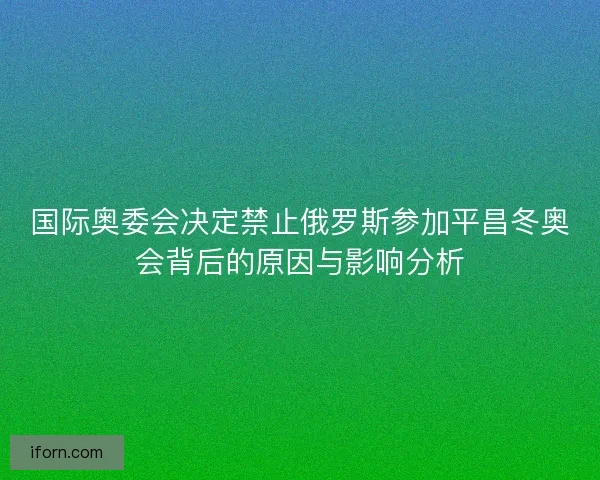 国际奥委会决定禁止俄罗斯参加平昌冬奥会背后的原因与影响分析