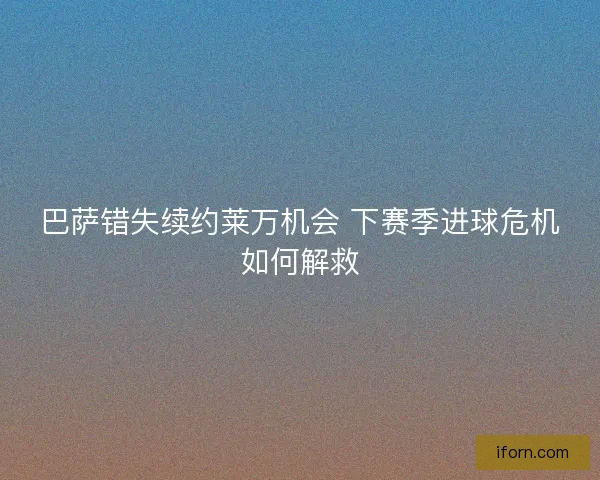 巴萨错失续约莱万机会 下赛季进球危机如何解救