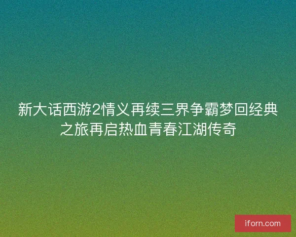 新大话西游2情义再续三界争霸梦回经典之旅再启热血青春江湖传奇