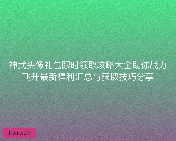 神武头像礼包限时领取攻略大全助你战力飞升最新福利汇总与获取技巧分享