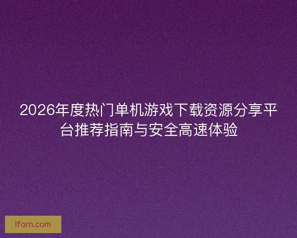 2026年度热门单机游戏下载资源分享平台推荐指南与安全高速体验