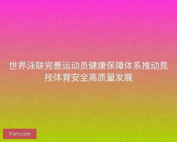世界泳联完善运动员健康保障体系推动竞技体育安全高质量发展