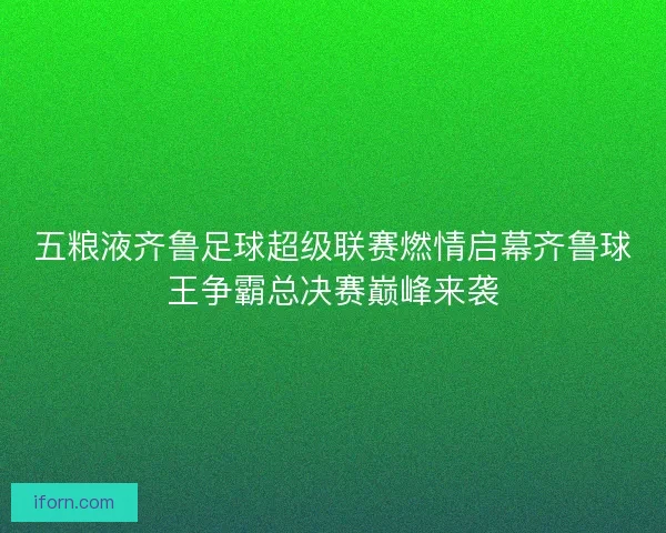 五粮液齐鲁足球超级联赛燃情启幕齐鲁球王争霸总决赛巅峰来袭