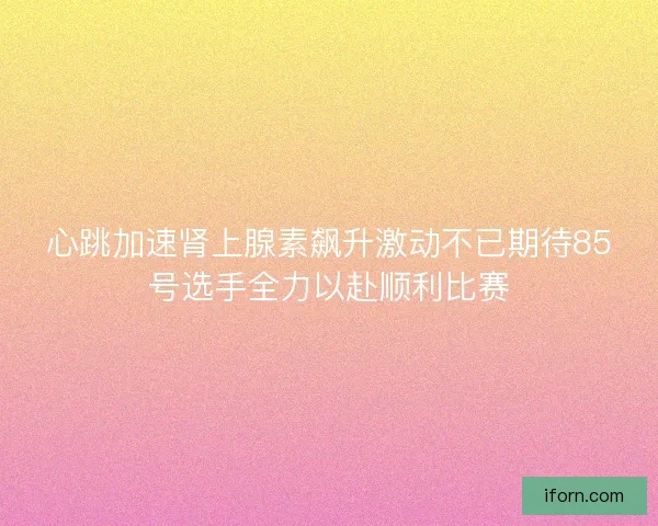 心跳加速肾上腺素飙升激动不已期待85号选手全力以赴顺利比赛