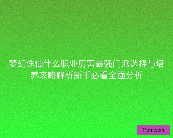梦幻诛仙什么职业厉害最强门派选择与培养攻略解析新手必看全面分析 梦幻诛仙什么职业厉害最强门派选择与培养攻略解析新手必看全面分析
