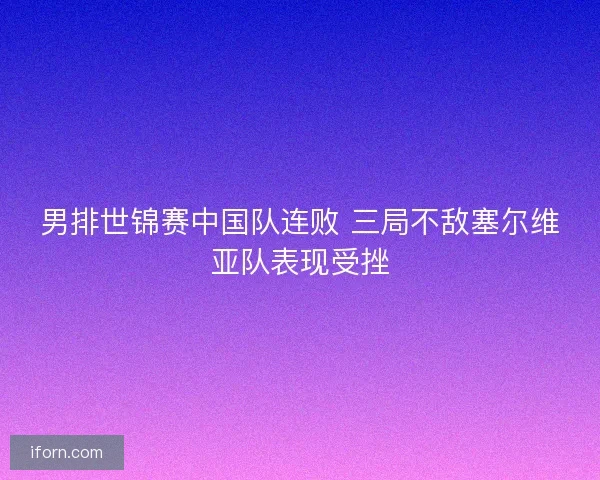 男排世锦赛中国队连败 三局不敌塞尔维亚队表现受挫 男排世锦赛中国队连败 三局不敌塞尔维亚队表现受挫