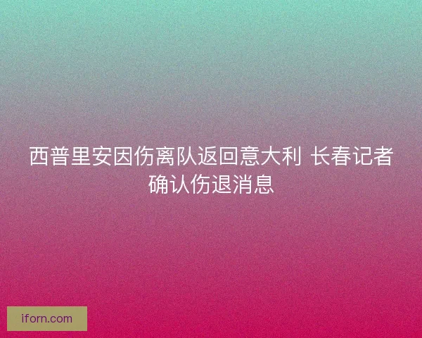 西普里安因伤离队返回意大利 长春记者确认伤退消息
