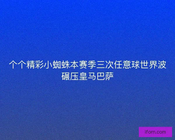 个个精彩小蜘蛛本赛季三次任意球世界波碾压皇马巴萨 个个精彩小蜘蛛本赛季三次任意球世界波碾压皇马巴萨