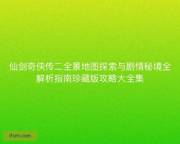 仙剑奇侠传二全景地图探索与剧情秘境全解析指南珍藏版攻略大全集