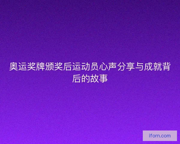奥运奖牌颁奖后运动员心声分享与成就背后的故事 奥运奖牌颁奖后运动员心声分享与成就背后的故事