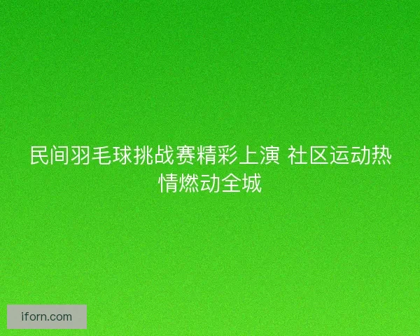 民间羽毛球挑战赛精彩上演 社区运动热情燃动全城 民间羽毛球挑战赛精彩上演 社区运动热情燃动全城