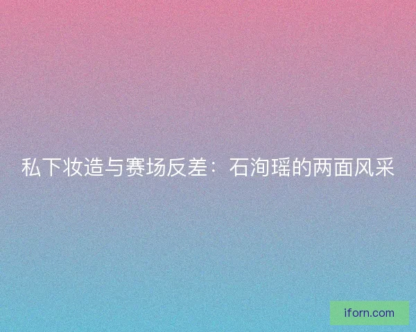 私下妆造与赛场反差:石洵瑶的两面风采 私下妆造与赛场反差:石洵瑶的两面风采