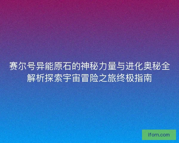 赛尔号异能原石的神秘力量与进化奥秘全解析探索宇宙冒险之旅终极指南