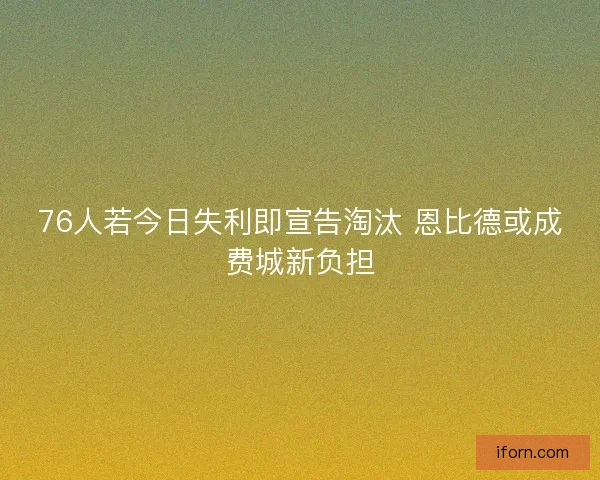 76人若今日失利即宣告淘汰 恩比德或成费城新负担 76人若今日失利即宣告淘汰 恩比德或成费城新负担