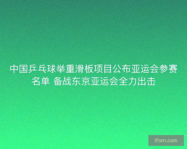 中国乒乓球举重滑板项目公布亚运会参赛名单 备战东京亚运会全力出击 中国乒乓球举重滑板项目公布亚运会参赛名单 备战东京亚运会全力出击
