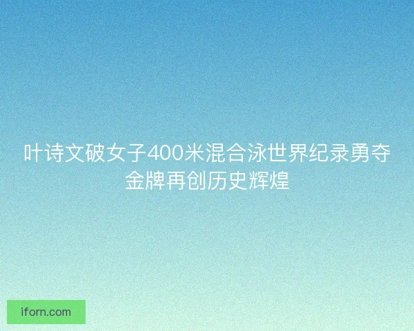 叶诗文破女子400米混合泳世界纪录勇夺金牌再创历史辉煌 叶诗文破女子400米混合泳世界纪录勇夺金牌再创历史辉煌