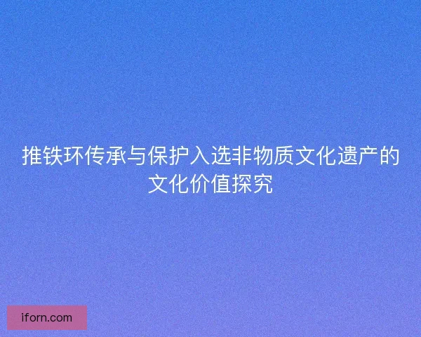 推铁环传承与保护入选非物质文化遗产的文化价值探究 推铁环传承与保护入选非物质文化遗产的文化价值探究