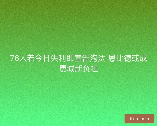 76人若今日失利即宣告淘汰 恩比德或成费城新负担 76人若今日失利即宣告淘汰 恩比德或成费城新负担