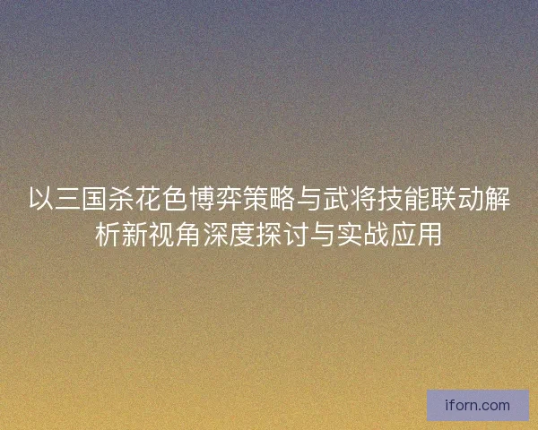 以三国杀花色博弈策略与武将技能联动解析新视角深度探讨与实战应用 以三国杀花色博弈策略与武将技能联动解析新视角深度探讨与实战应用