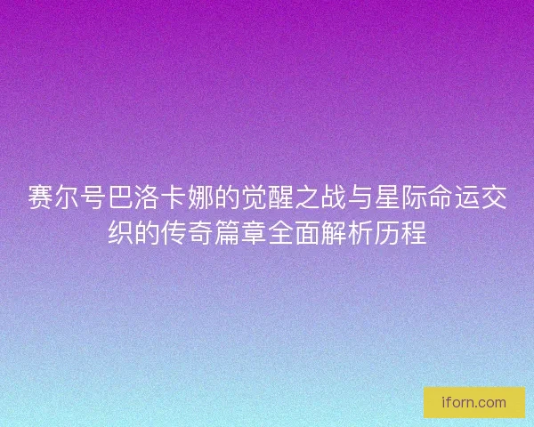 赛尔号巴洛卡娜的觉醒之战与星际命运交织的传奇篇章全面解析历程 赛尔号巴洛卡娜的觉醒之战与星际命运交织的传奇篇章全面解析历程