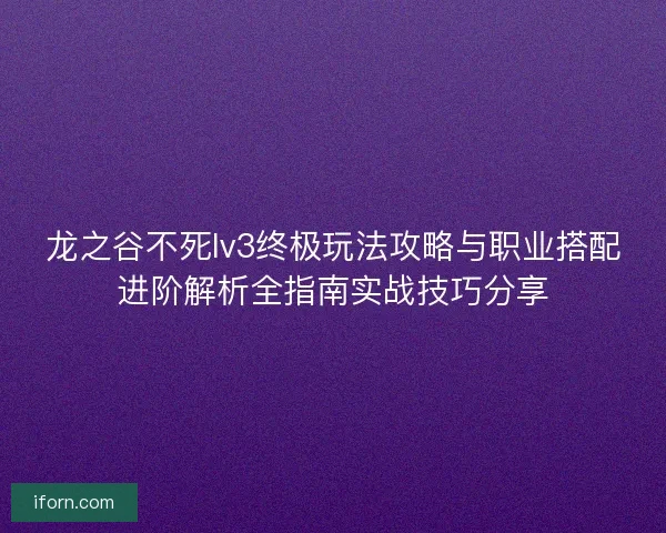 龙之谷不死lv3终极玩法攻略与职业搭配进阶解析全指南实战技巧分享