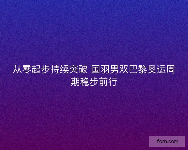 从零起步持续突破 国羽男双巴黎奥运周期稳步前行