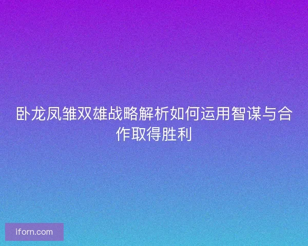 卧龙凤雏双雄战略解析如何运用智谋与合作取得胜利
