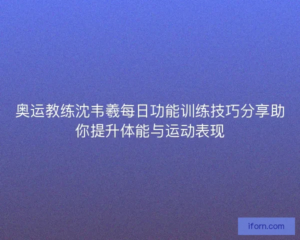 奥运教练沈韦羲每日功能训练技巧分享助你提升体能与运动表现